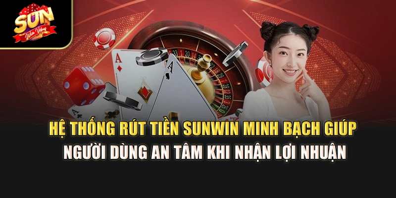 he-thong-rut-tien-sunwin-minh-bach-giup-nguoi-dung-an-tam-khi-nhan-loi-nhuan